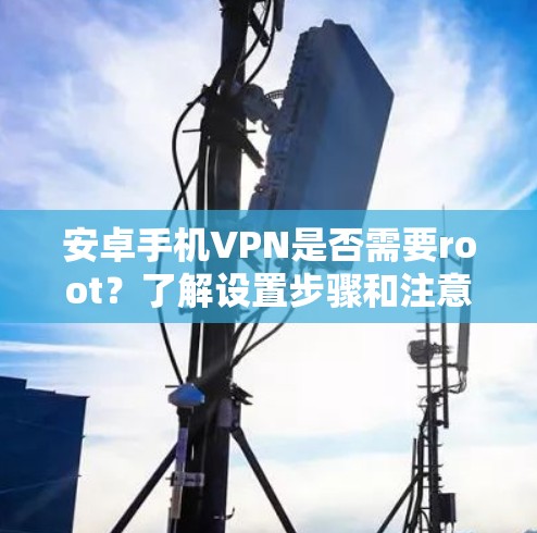 安卓手机VPN是否需要root?了解设置步骤和注意事项