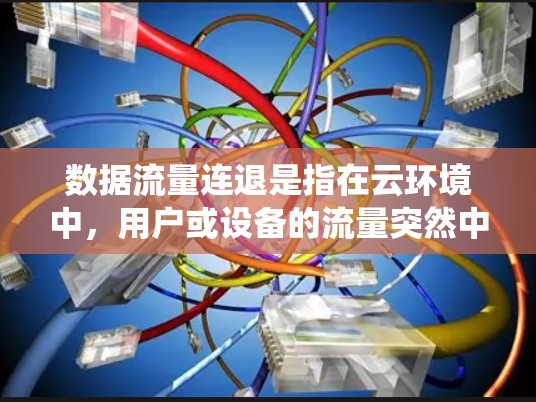 数据流量连退是指在云环境中,用户或设备的流量突然中断或减少,导致数据丢失或系统崩溃。以下是具体分析