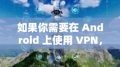 如果你需要在 Android 上使用 VPN，可以尝试一些第三方 VPN 应用，比如