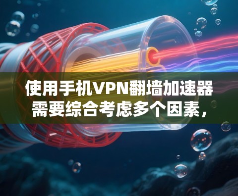使用手机VPN翻墙加速器需要综合考虑多个因素，以下是一个详细的步骤指南