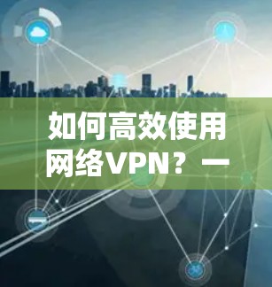 如何高效使用网络VPN?一小时就能解决所有问题!