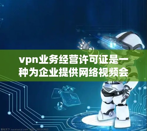 vpn业务经营许可证是一种为企业提供网络视频会议和网络视频通话服务而签订的合法经营凭证。它确保企业在遵守相关法律法规和行业标准的前提下,开展业务。以下是对vpn业务经营许可证的详细说明