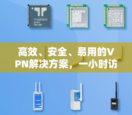 高效、安全、易用的VPN解决方案,一小时访问 高效、安全、易用的VPN解决方案,一小时访问