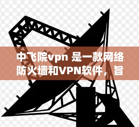 中飞院vpn 是一款网络防火墙和VPN软件，旨在保护用户和网络的安全。以下是一步步的指南，帮助您使用中飞院vpn