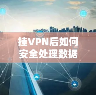挂VPN后如何安全处理数据