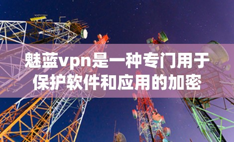 魅蓝vpn是一种专门用于保护软件和应用的加密软件，通过加密技术来防止恶意软件的安装和传播，从而提供安全的环境和保护。以下是它的主要功能和用途