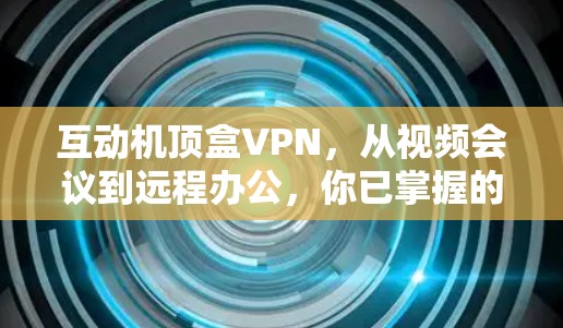 互动机顶盒VPN，从视频会议到远程办公，你已掌握的这些技能，现在也能用起来！
