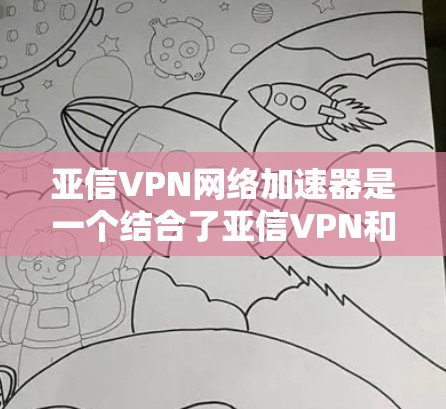 亚信VPN网络加速器是一个结合了亚信VPN和网络加速器功能的工具，旨在提供高效、安全的VPN连接。以下是关于该工具的详细信息