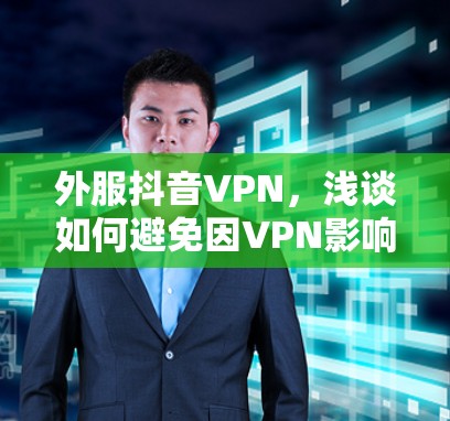 外服抖音VPN，浅谈如何避免因VPN影响娱乐体验