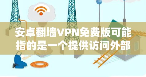 安卓翻墙VPN免费版可能指的是一个提供访问外部网络资源的软件，通常用于VPN或内容管理系统。然而，这样的软件通常需要付费才能下载和使用，免费版可能只是试用版或功能有限