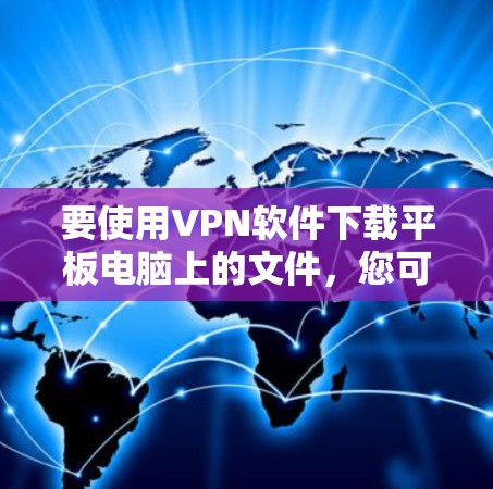 要使用VPN软件下载平板电脑上的文件，您可以按照以下步骤操作