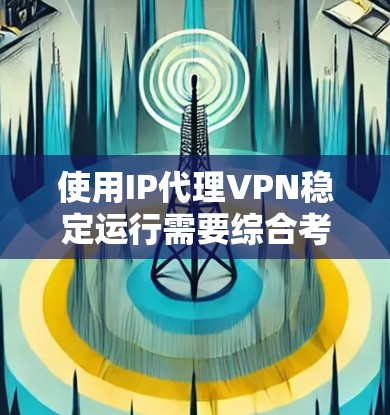 使用IP代理VPN稳定运行需要综合考虑多个因素，以下是一个逐步的解决方案