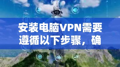 安装电脑VPN需要遵循以下步骤，确保安全且高效