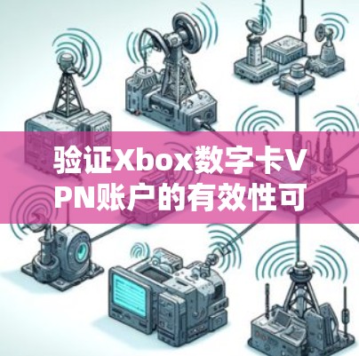 验证Xbox数字卡VPN账户的有效性可以按照以下步骤进行