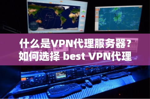 什么是VPN代理服务器？如何选择 best VPN代理服务器？