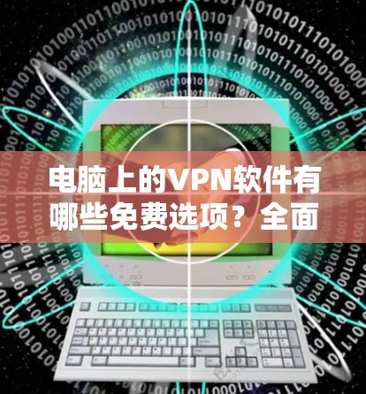 电脑上的VPN软件有哪些免费选项？全面推荐，助你轻松连接互联网