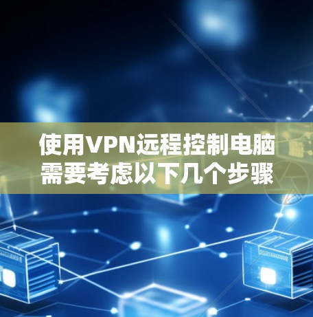 使用VPN远程控制电脑需要考虑以下几个步骤和注意事项