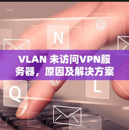 VLAN 未访问VPN服务器,原因及解决方案
