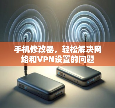 手机修改器，轻松解决网络和VPN设置的问题