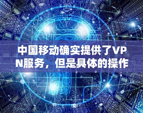 中国移动确实提供了VPN服务，但是具体的操作步骤可能因平台和设备的不同而有所不同。以下是一些常见的步骤，适用于大多数中国移动VPN服务