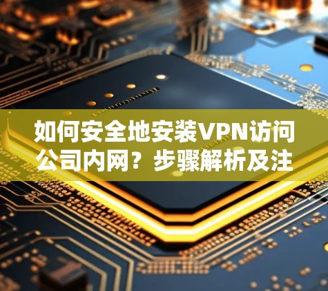 如何安全地安装VPN访问公司内网?步骤解析及注意事项