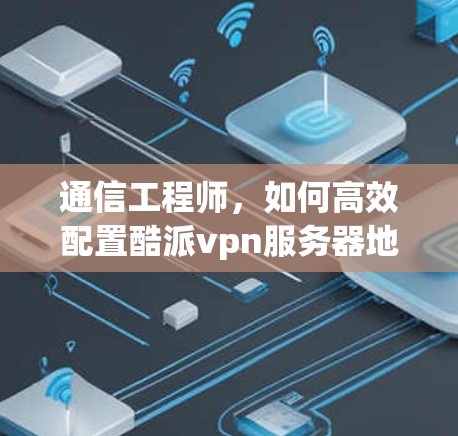 通信工程师，如何高效配置酷派vpn服务器地址？