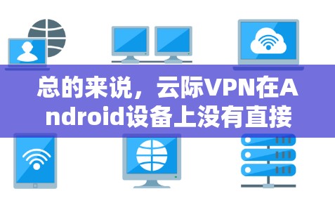 总的来说，云际VPN在Android设备上没有直接版，但如果你需要安全的云服务，可以考虑其他云平台或在第三方应用商店寻找其他适合Android设备的VPN选项