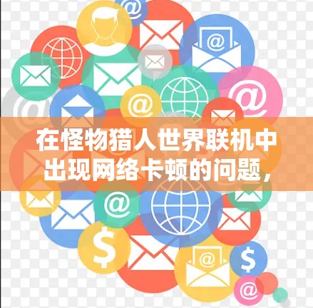 在怪物猎人世界联机中出现网络卡顿的问题，通常需要从多个方面排查原因。以下是一些建议