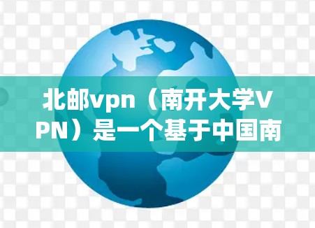 北邮vpn（南开大学VPN）是一个基于中国南开大学的互联网服务，旨在为南开大学学生提供VPN功能，以减少网络使用带来的影响。以下是关于北邮vpn客户端的下载步骤