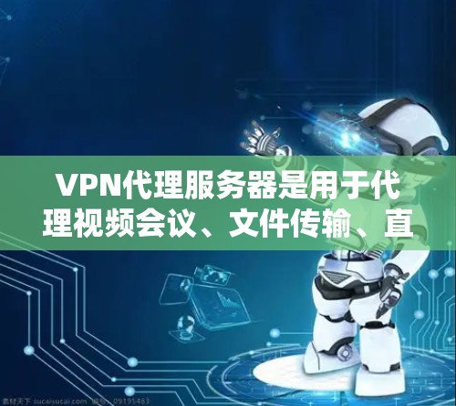 VPN代理服务器是用于代理视频会议、文件传输、直播等网络服务的服务器。这些服务器通常提供安全的连接方式，用户可以方便地进行在线访问。以下是一些关于VPN代理服务器的详细信息