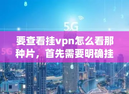 要查看挂vpn怎么看那种片，首先需要明确挂vpn具体指的是什么。以下是几种可能的解释和步骤