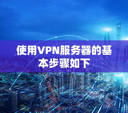 使用VPN服务器的基本步骤如下