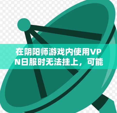 在阴阳师游戏内使用VPN日服时无法挂上，可能是因为以下原因