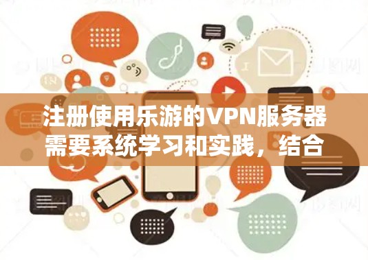 注册使用乐游的VPN服务器需要系统学习和实践,结合工具和协议的知识。以下是一个有条理的步骤指南