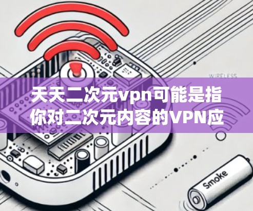 天天二次元vpn可能是指你对二次元内容的VPN应用感兴趣。以下是关于二次元内容的VPN应用推荐