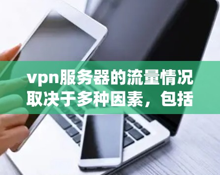 vpn服务器的流量情况取决于多种因素，包括服务器的负载、用户的需求、VPN的安全协议、服务器的可用性以及网络环境等。以下是一些关键点，供您参考