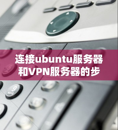 连接ubuntu服务器和VPN服务器的步骤如下