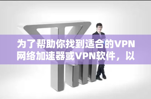 为了帮助你找到适合的VPN网络加速器或VPN软件，以下是一些推荐和步骤
