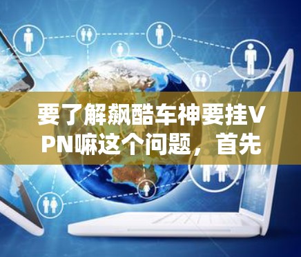 要了解飙酷车神要挂VPN嘛这个问题，首先需要明确您是在讨论哪个游戏或者相关系统中的情况。如果您的问题是关于某个游戏或系统中的VPN挂名问题，可以从以下几个方面进行分析