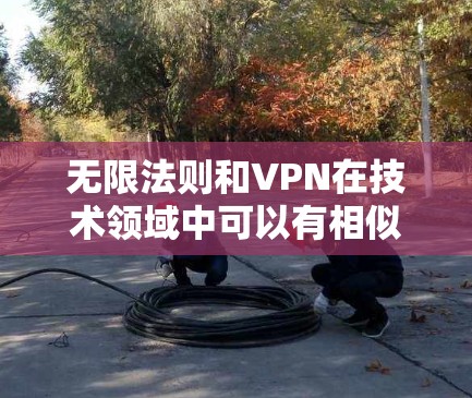 无限法则和VPN在技术领域中可以有相似的应用场景，尤其是在处理无限规模或复杂任务时。以下是对两者关系的详细分析