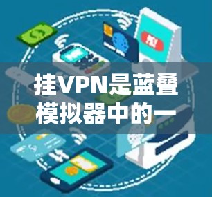 挂VPN是蓝叠模拟器中的一个重要功能,旨在通过网络连接外网的VPN服务,无需进入服务器或其他服务。以下是对蓝叠模拟器挂VPN功能的详细步骤和注意事项 挂VPN是蓝叠模拟器中的一个重要功能,旨在通过网络连接外网的VPN服务,无需进入服务器或其他服务。以下是对蓝叠模拟器挂VPN功能的详细步骤和注意事项