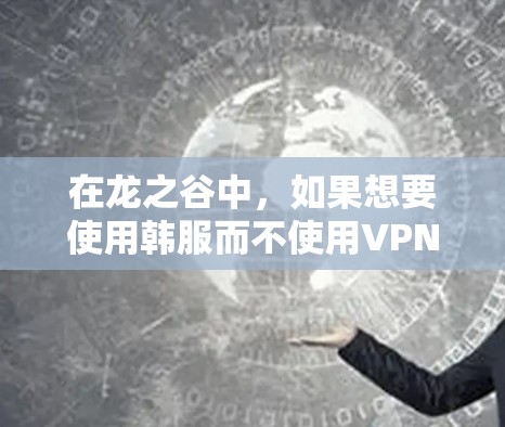 在龙之谷中,如果想要使用韩服而不使用VPN,可以按照以下步骤进行 在龙之谷中,如果想要使用韩服而不使用VPN,可以按照以下步骤进行