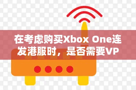 在考虑购买Xbox One连发港服时，是否需要VPN取决于多个因素。以下是对这一问题的详细分析