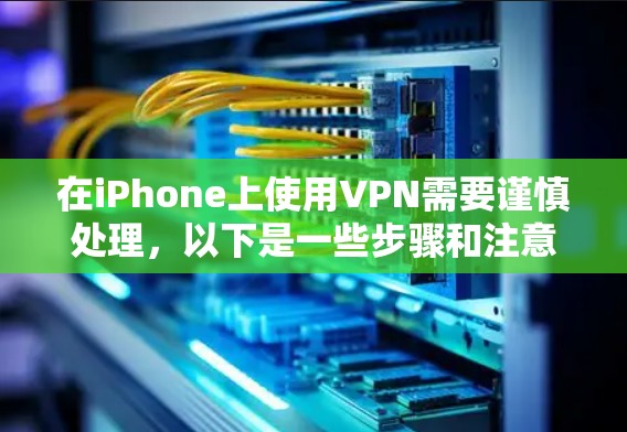 在iPhone上使用VPN需要谨慎处理,以下是一些步骤和注意事项 在iPhone上使用VPN需要谨慎处理,以下是一些步骤和注意事项