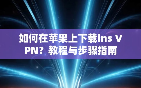 如何在苹果上下载ins VPN？教程与步骤指南