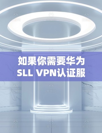 如果你需要华为SLL VPN认证服务器,可以按照以下步骤进行操作 如果你需要华为SLL VPN认证服务器,可以按照以下步骤进行操作