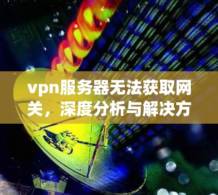 vpn服务器无法获取网关,深度分析与解决方案 vpn服务器无法获取网关,深度分析与解决方案