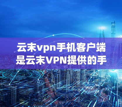 云末vpn手机客户端是云末VPN提供的手机设备，用于用户在手机上进行VPN服务。以下是使用云末vpn手机客户端的基本步骤