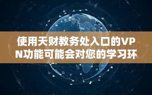 使用天财教务处入口的VPN功能可能会对您的学习环境产生一定影响，具体影响如下