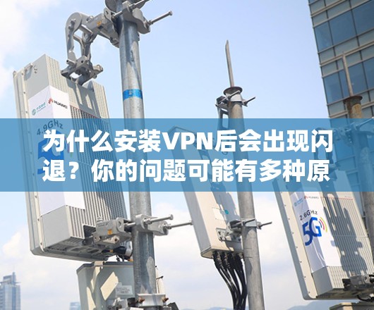 为什么安装VPN后会出现闪退？你的问题可能有多种原因，都快看懂了